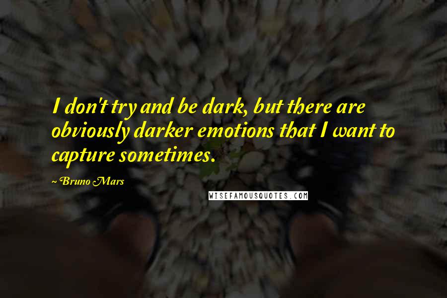 Bruno Mars Quotes: I don't try and be dark, but there are obviously darker emotions that I want to capture sometimes.