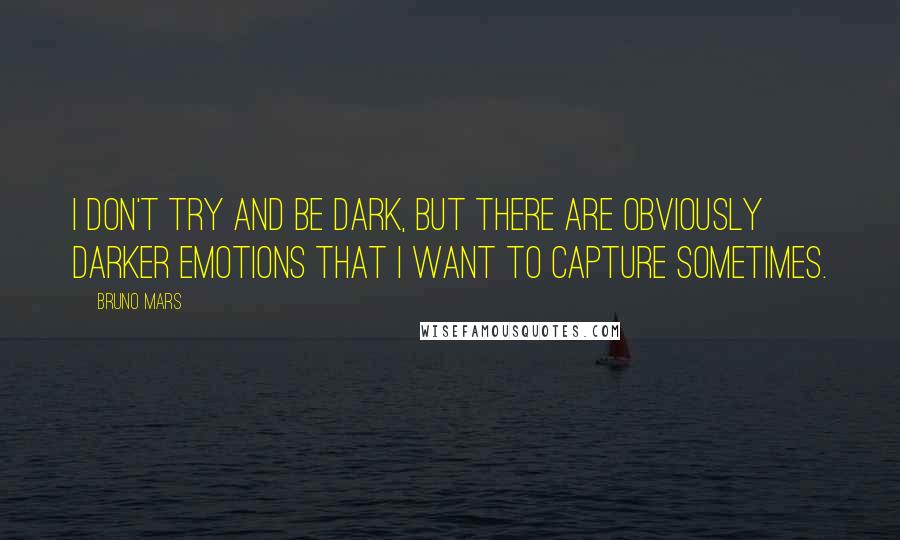 Bruno Mars Quotes: I don't try and be dark, but there are obviously darker emotions that I want to capture sometimes.