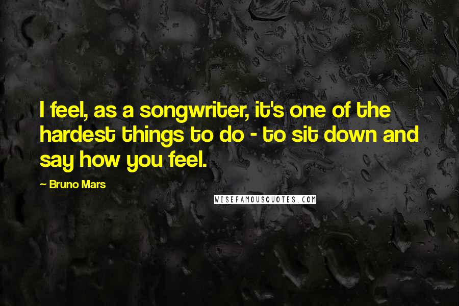 Bruno Mars Quotes: I feel, as a songwriter, it's one of the hardest things to do - to sit down and say how you feel.