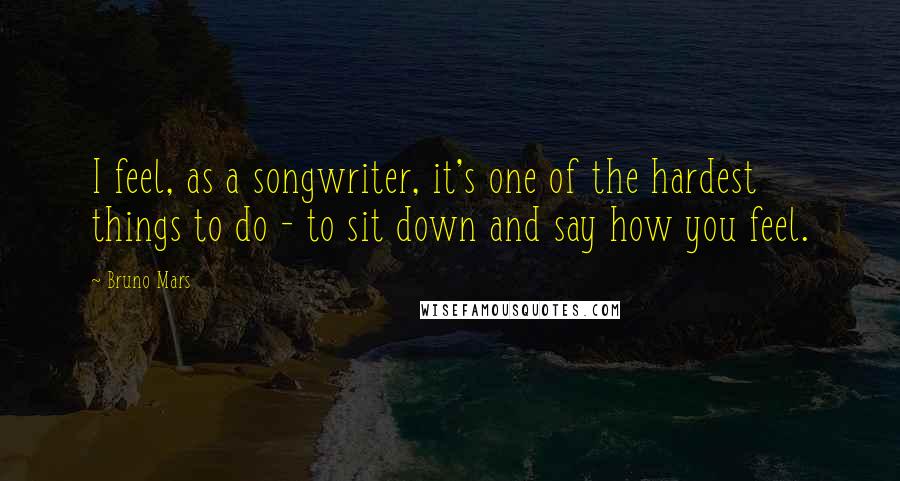 Bruno Mars Quotes: I feel, as a songwriter, it's one of the hardest things to do - to sit down and say how you feel.