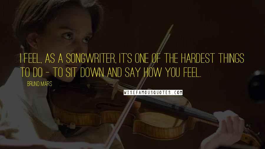 Bruno Mars Quotes: I feel, as a songwriter, it's one of the hardest things to do - to sit down and say how you feel.