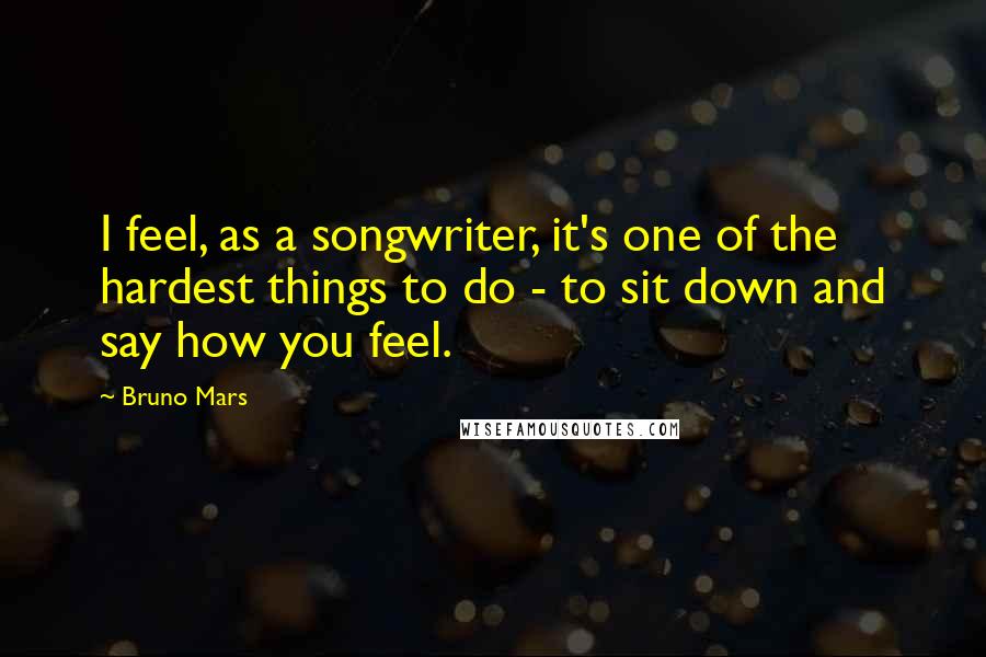 Bruno Mars Quotes: I feel, as a songwriter, it's one of the hardest things to do - to sit down and say how you feel.