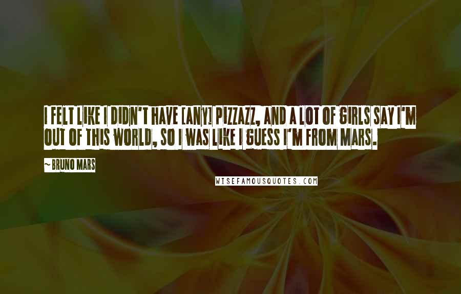 Bruno Mars Quotes: I felt like I didn't have [any] pizzazz, and a lot of girls say I'm out of this world, so I was like I guess I'm from Mars.