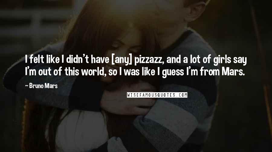 Bruno Mars Quotes: I felt like I didn't have [any] pizzazz, and a lot of girls say I'm out of this world, so I was like I guess I'm from Mars.