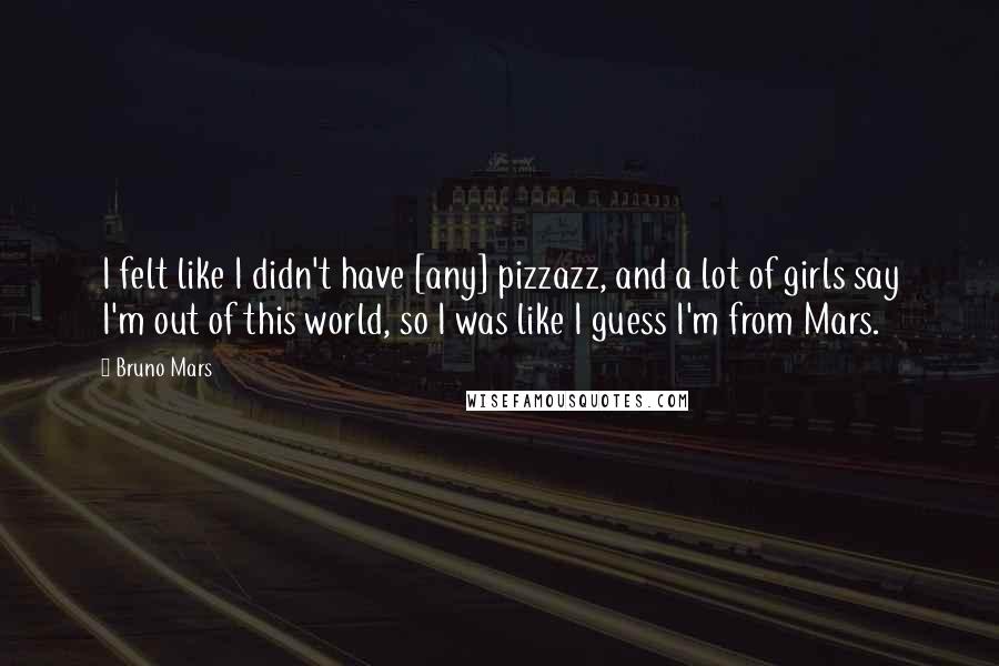 Bruno Mars Quotes: I felt like I didn't have [any] pizzazz, and a lot of girls say I'm out of this world, so I was like I guess I'm from Mars.