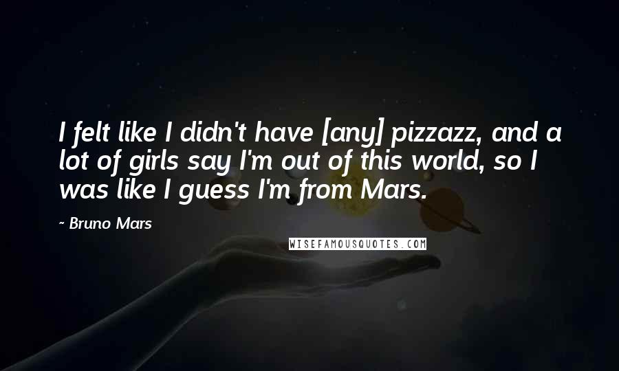 Bruno Mars Quotes: I felt like I didn't have [any] pizzazz, and a lot of girls say I'm out of this world, so I was like I guess I'm from Mars.