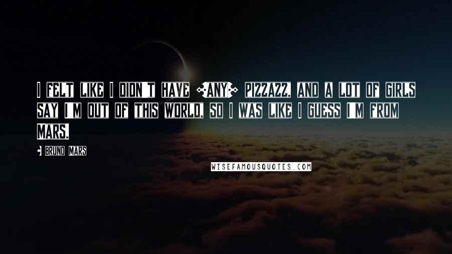 Bruno Mars Quotes: I felt like I didn't have [any] pizzazz, and a lot of girls say I'm out of this world, so I was like I guess I'm from Mars.