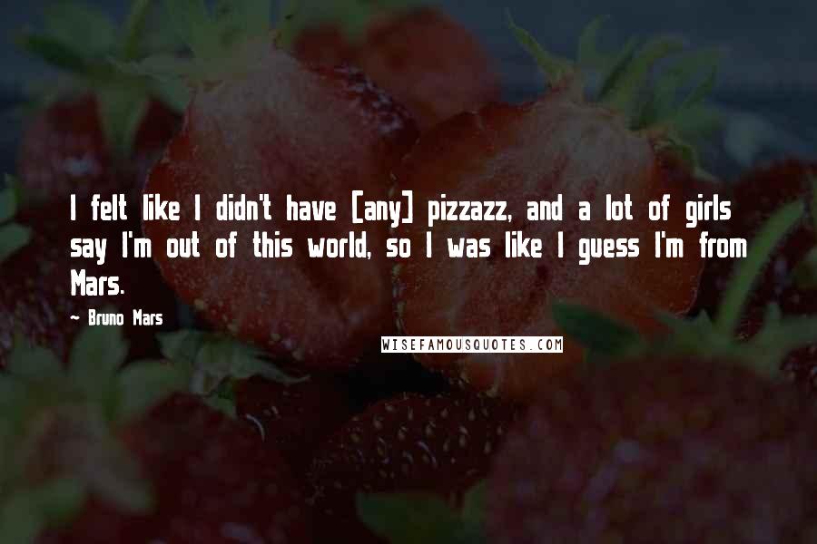 Bruno Mars Quotes: I felt like I didn't have [any] pizzazz, and a lot of girls say I'm out of this world, so I was like I guess I'm from Mars.