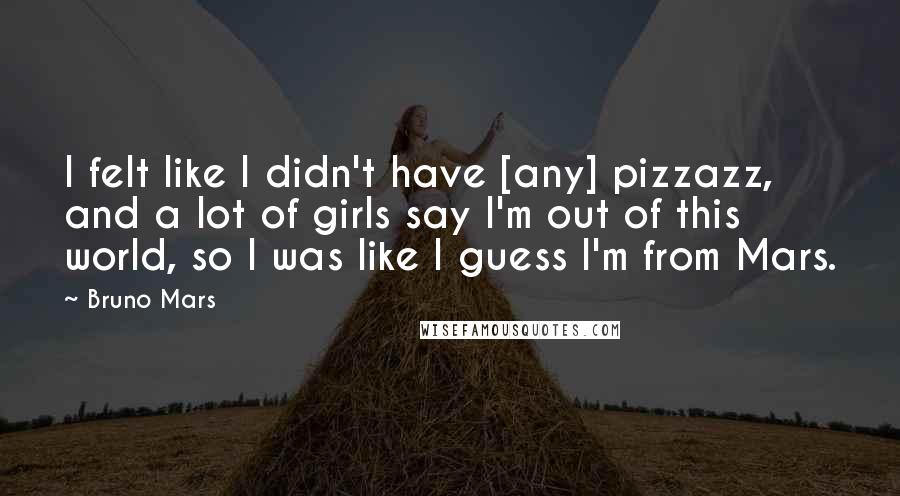 Bruno Mars Quotes: I felt like I didn't have [any] pizzazz, and a lot of girls say I'm out of this world, so I was like I guess I'm from Mars.