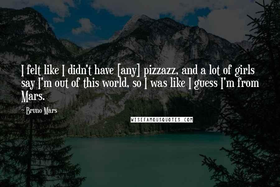 Bruno Mars Quotes: I felt like I didn't have [any] pizzazz, and a lot of girls say I'm out of this world, so I was like I guess I'm from Mars.