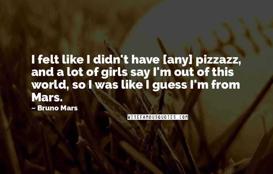 Bruno Mars Quotes: I felt like I didn't have [any] pizzazz, and a lot of girls say I'm out of this world, so I was like I guess I'm from Mars.