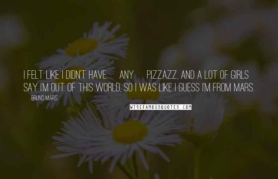 Bruno Mars Quotes: I felt like I didn't have [any] pizzazz, and a lot of girls say I'm out of this world, so I was like I guess I'm from Mars.