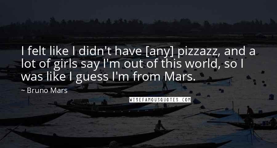 Bruno Mars Quotes: I felt like I didn't have [any] pizzazz, and a lot of girls say I'm out of this world, so I was like I guess I'm from Mars.