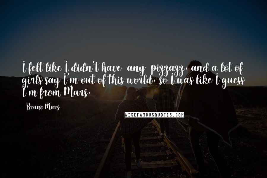 Bruno Mars Quotes: I felt like I didn't have [any] pizzazz, and a lot of girls say I'm out of this world, so I was like I guess I'm from Mars.