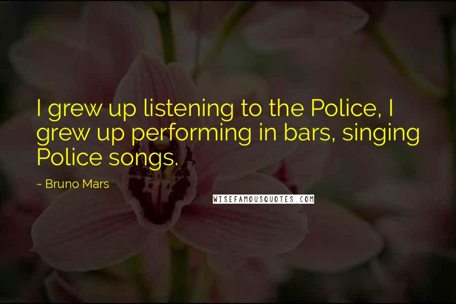 Bruno Mars Quotes: I grew up listening to the Police, I grew up performing in bars, singing Police songs.