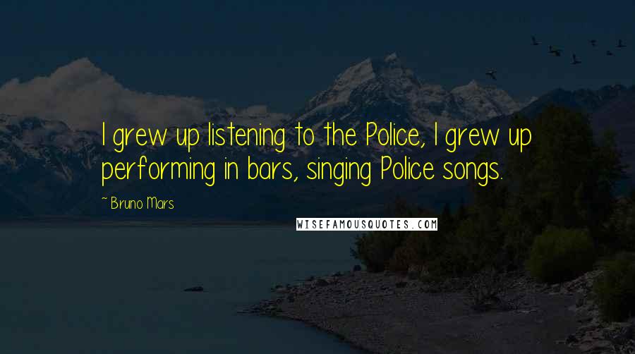 Bruno Mars Quotes: I grew up listening to the Police, I grew up performing in bars, singing Police songs.