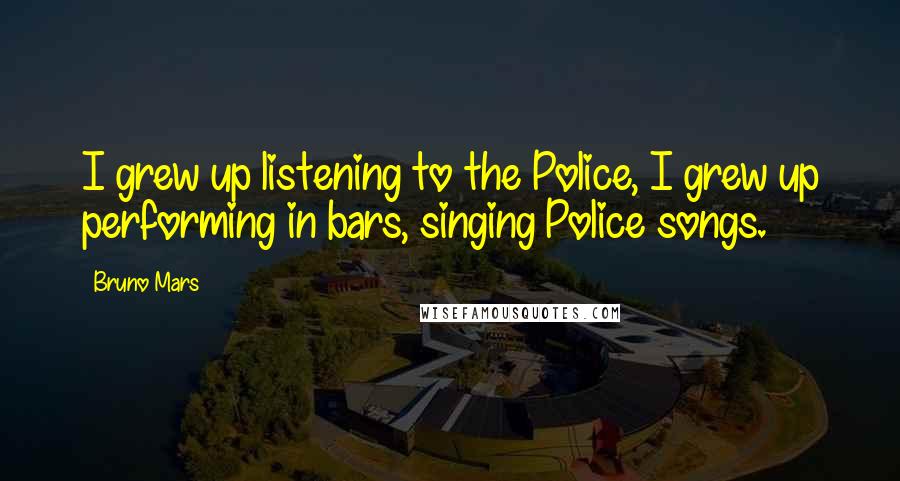 Bruno Mars Quotes: I grew up listening to the Police, I grew up performing in bars, singing Police songs.