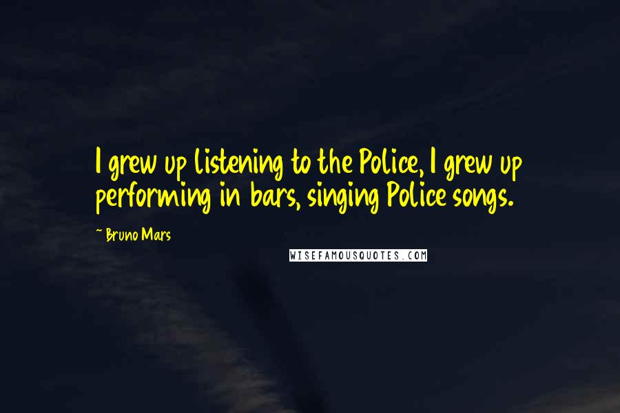 Bruno Mars Quotes: I grew up listening to the Police, I grew up performing in bars, singing Police songs.