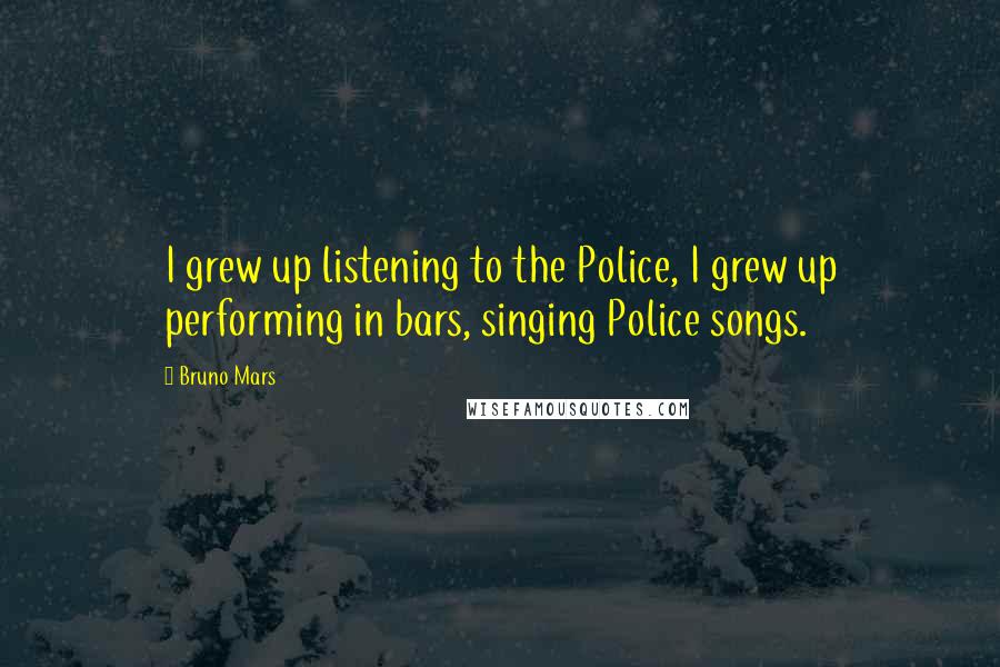 Bruno Mars Quotes: I grew up listening to the Police, I grew up performing in bars, singing Police songs.