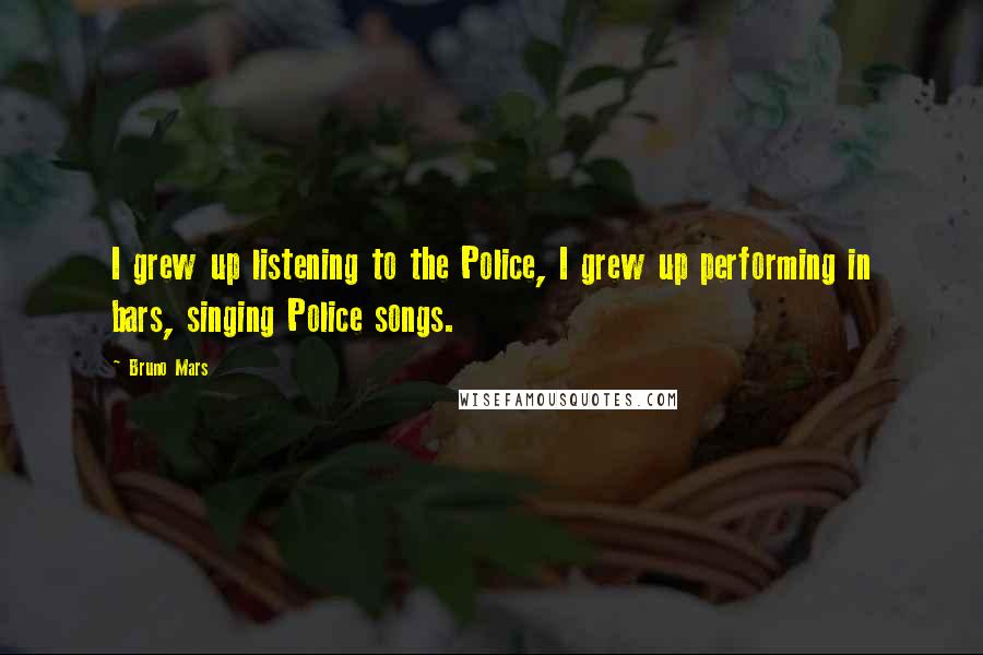 Bruno Mars Quotes: I grew up listening to the Police, I grew up performing in bars, singing Police songs.