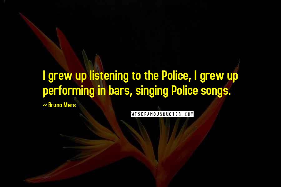 Bruno Mars Quotes: I grew up listening to the Police, I grew up performing in bars, singing Police songs.