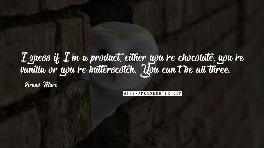 Bruno Mars Quotes: I guess if I'm a product, either you're chocolate, you're vanilla or you're butterscotch. You can't be all three.