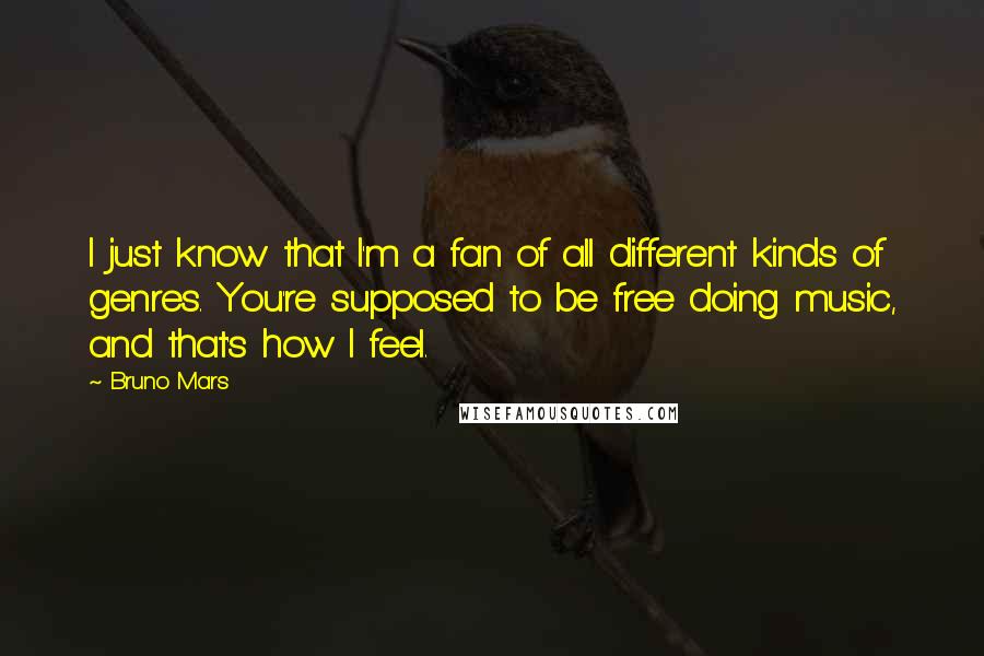 Bruno Mars Quotes: I just know that I'm a fan of all different kinds of genres. You're supposed to be free doing music, and that's how I feel.