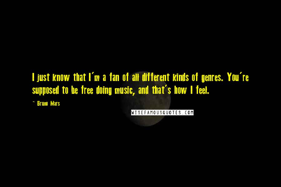 Bruno Mars Quotes: I just know that I'm a fan of all different kinds of genres. You're supposed to be free doing music, and that's how I feel.