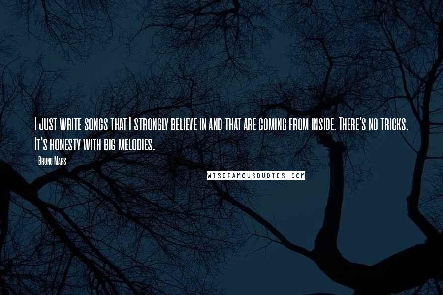 Bruno Mars Quotes: I just write songs that I strongly believe in and that are coming from inside. There's no tricks. It's honesty with big melodies.