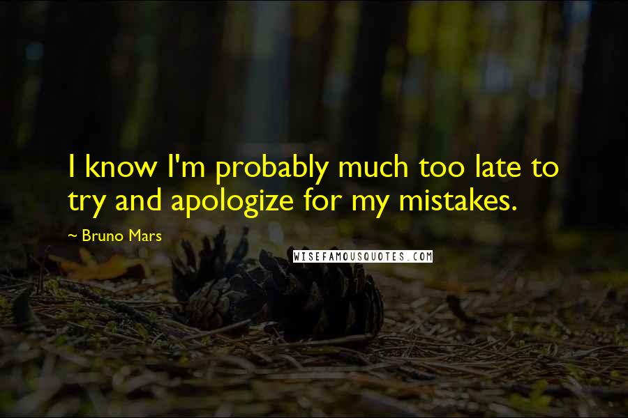 Bruno Mars Quotes: I know I'm probably much too late to try and apologize for my mistakes.