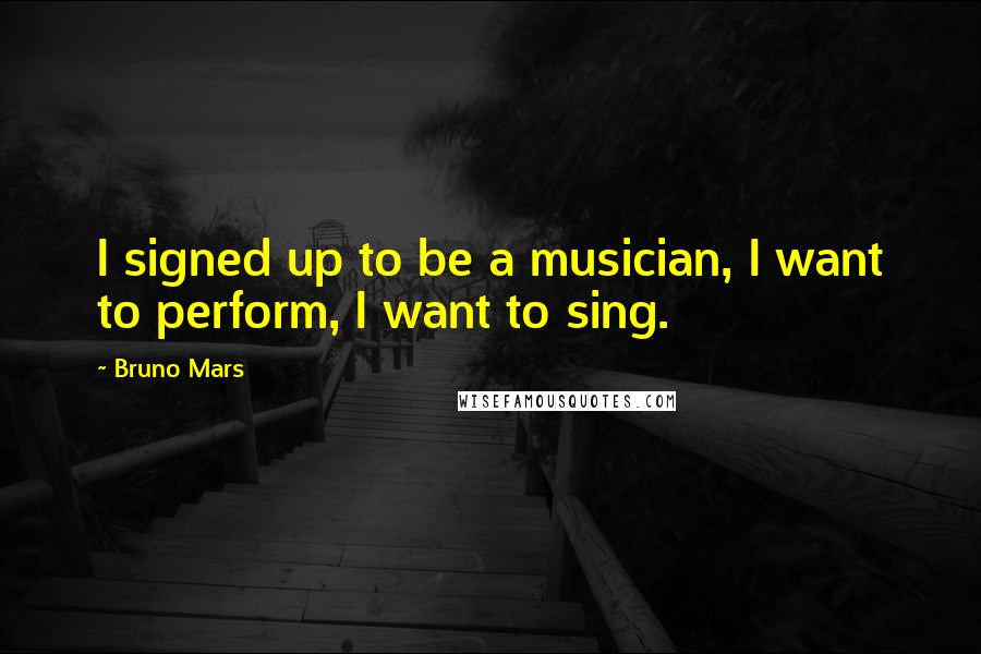 Bruno Mars Quotes: I signed up to be a musician, I want to perform, I want to sing.