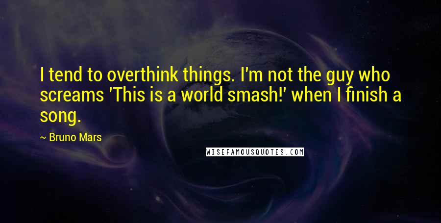 Bruno Mars Quotes: I tend to overthink things. I'm not the guy who screams 'This is a world smash!' when I finish a song.