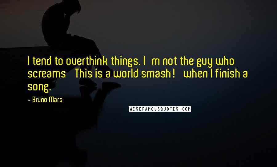Bruno Mars Quotes: I tend to overthink things. I'm not the guy who screams 'This is a world smash!' when I finish a song.
