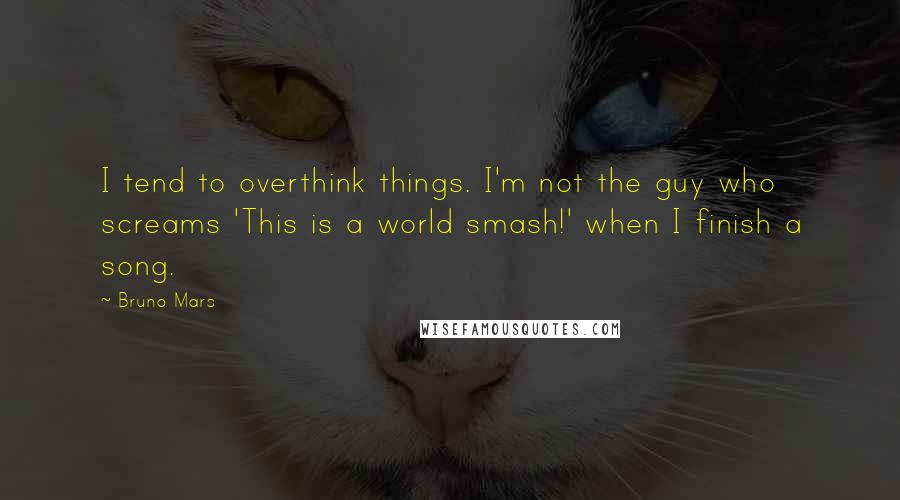 Bruno Mars Quotes: I tend to overthink things. I'm not the guy who screams 'This is a world smash!' when I finish a song.