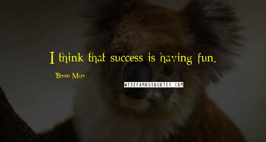 Bruno Mars Quotes: I think that success is having fun.