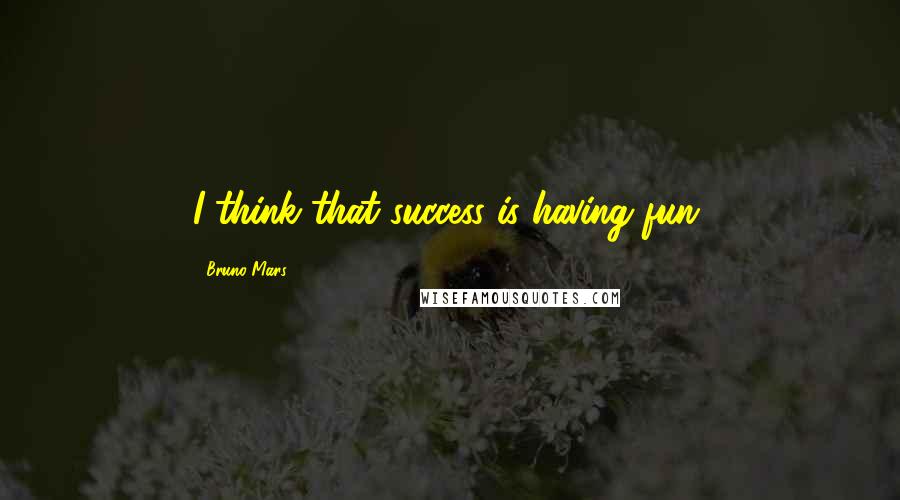 Bruno Mars Quotes: I think that success is having fun.