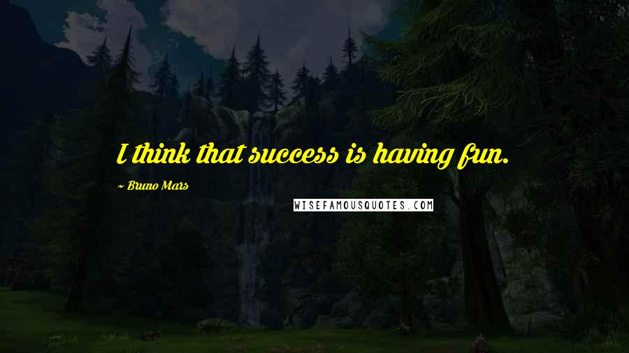Bruno Mars Quotes: I think that success is having fun.