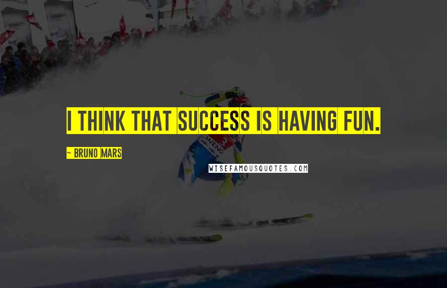 Bruno Mars Quotes: I think that success is having fun.