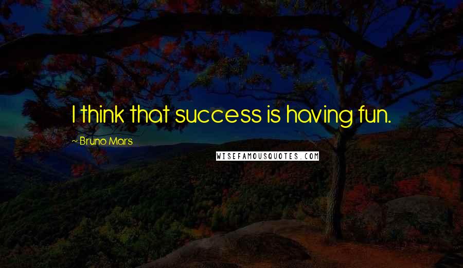 Bruno Mars Quotes: I think that success is having fun.