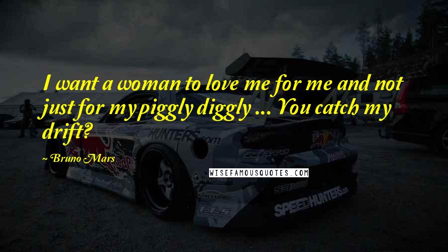 Bruno Mars Quotes: I want a woman to love me for me and not just for my piggly diggly ... You catch my drift?