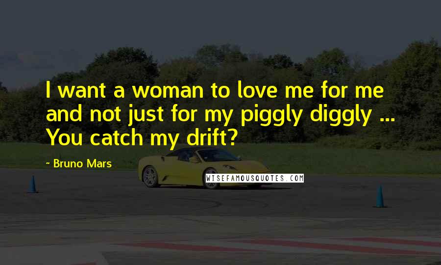 Bruno Mars Quotes: I want a woman to love me for me and not just for my piggly diggly ... You catch my drift?