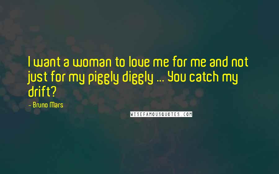 Bruno Mars Quotes: I want a woman to love me for me and not just for my piggly diggly ... You catch my drift?