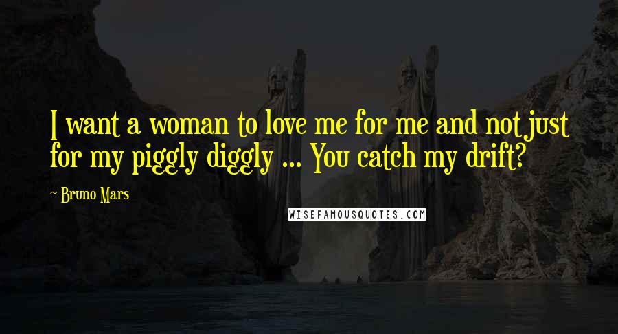 Bruno Mars Quotes: I want a woman to love me for me and not just for my piggly diggly ... You catch my drift?