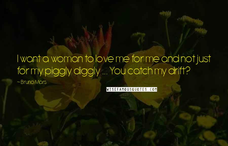 Bruno Mars Quotes: I want a woman to love me for me and not just for my piggly diggly ... You catch my drift?