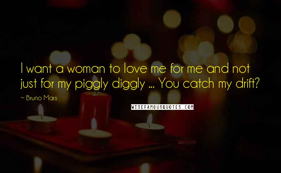 Bruno Mars Quotes: I want a woman to love me for me and not just for my piggly diggly ... You catch my drift?