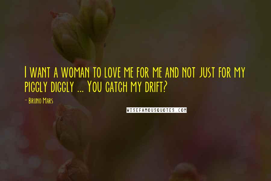 Bruno Mars Quotes: I want a woman to love me for me and not just for my piggly diggly ... You catch my drift?