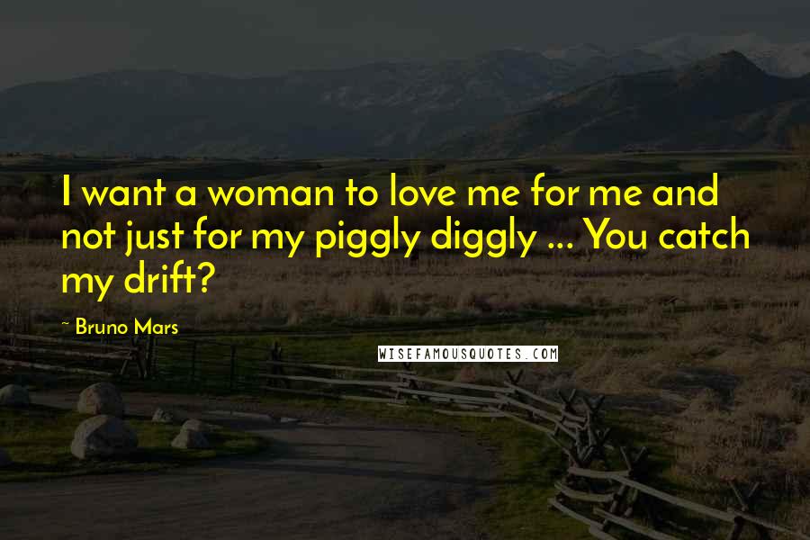 Bruno Mars Quotes: I want a woman to love me for me and not just for my piggly diggly ... You catch my drift?