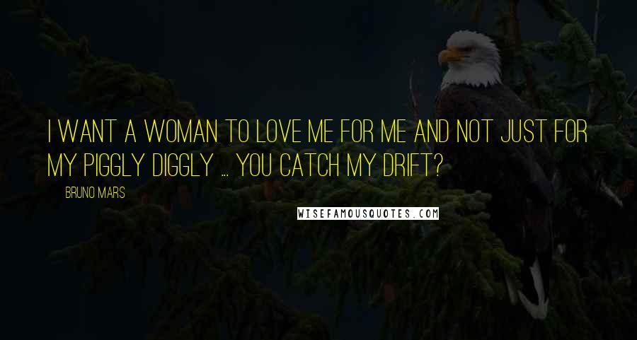 Bruno Mars Quotes: I want a woman to love me for me and not just for my piggly diggly ... You catch my drift?