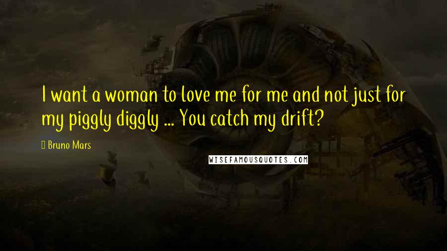 Bruno Mars Quotes: I want a woman to love me for me and not just for my piggly diggly ... You catch my drift?