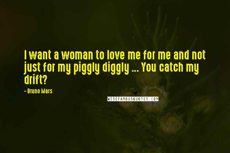 Bruno Mars Quotes: I want a woman to love me for me and not just for my piggly diggly ... You catch my drift?